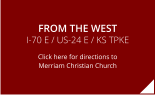 FROM THE WEST I-70 E / US-24 E / KS TPKE Click here for directions to Merriam Christian Church
